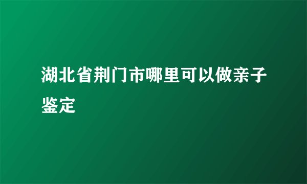 湖北省荆门市哪里可以做亲子鉴定