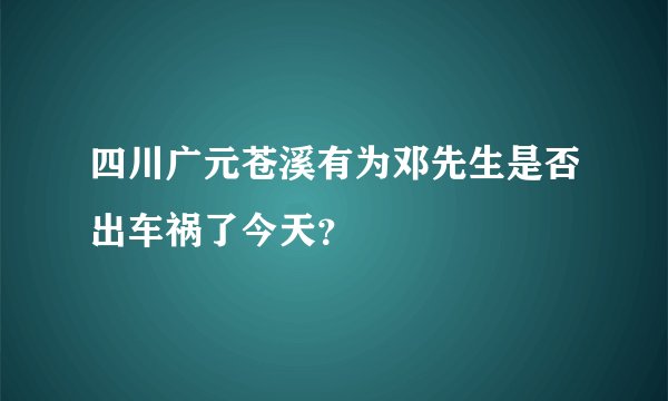 四川广元苍溪有为邓先生是否出车祸了今天？