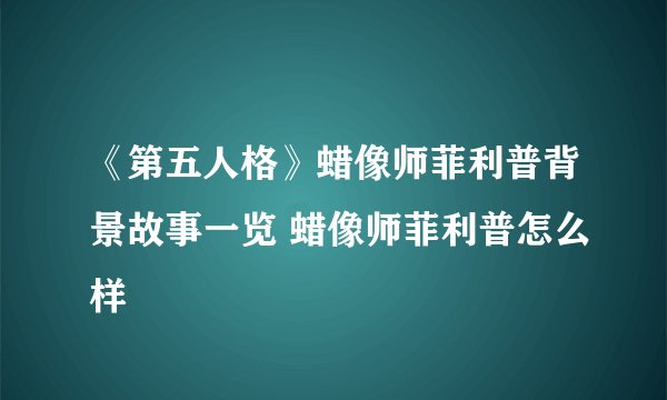 《第五人格》蜡像师菲利普背景故事一览 蜡像师菲利普怎么样
