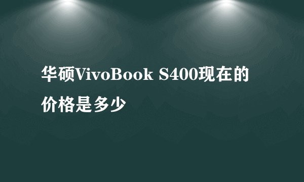 华硕VivoBook S400现在的价格是多少