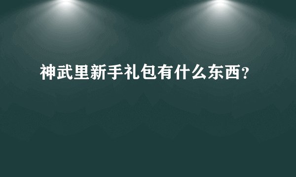 神武里新手礼包有什么东西？