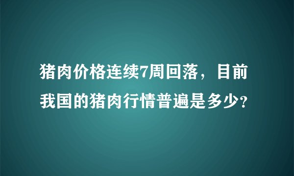 猪肉价格连续7周回落，目前我国的猪肉行情普遍是多少？