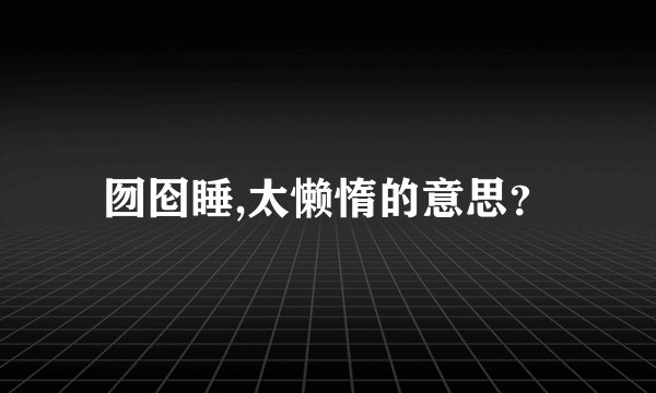 囫囵睡,太懒惰的意思？