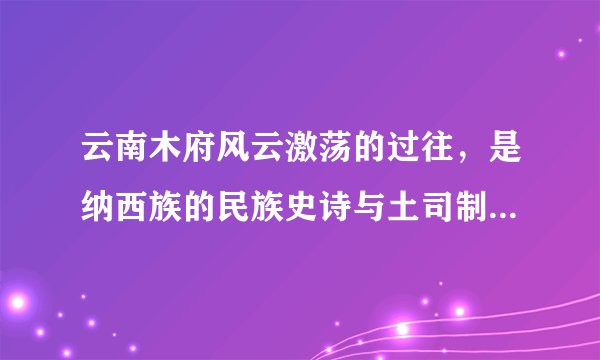 云南木府风云激荡的过往，是纳西族的民族史诗与土司制度的兴衰史