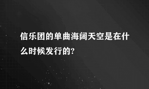 信乐团的单曲海阔天空是在什么时候发行的?