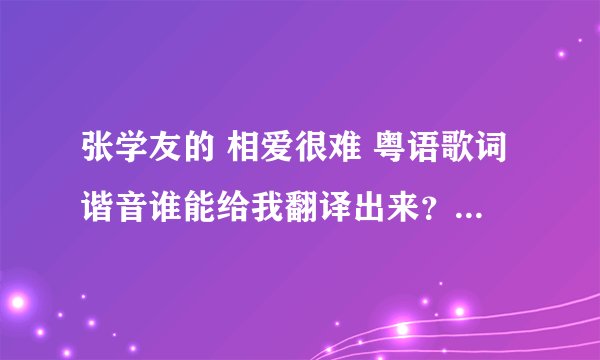 张学友的 相爱很难 粤语歌词谐音谁能给我翻译出来？ 翻译出来给20分