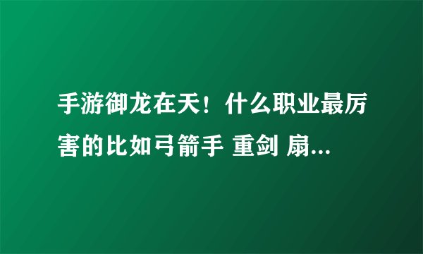手游御龙在天！什么职业最厉害的比如弓箭手 重剑 扇子 霸刀 那个好