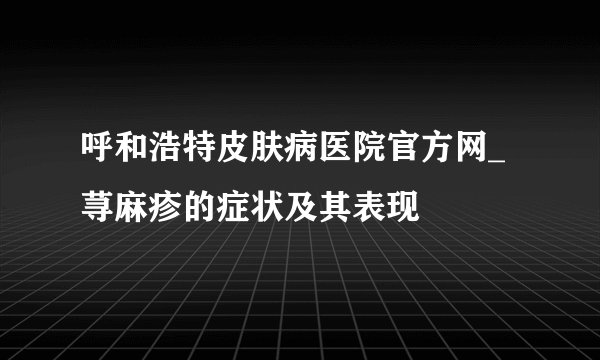 呼和浩特皮肤病医院官方网_荨麻疹的症状及其表现