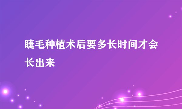 睫毛种植术后要多长时间才会长出来