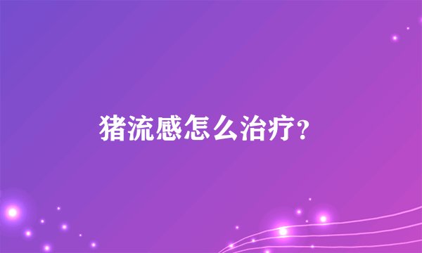 猪流感怎么治疗？