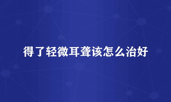 得了轻微耳聋该怎么治好