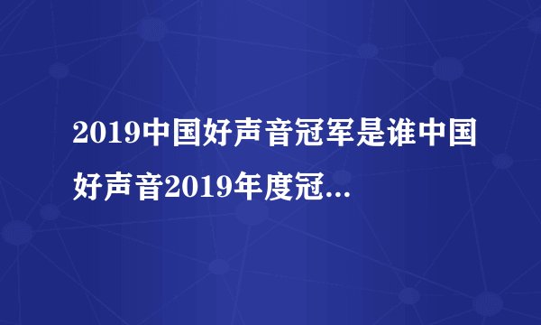 2019中国好声音冠军是谁中国好声音2019年度冠军导师是谁
