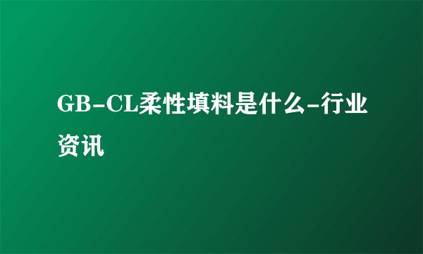 GB-CL柔性填料是什么-行业资讯