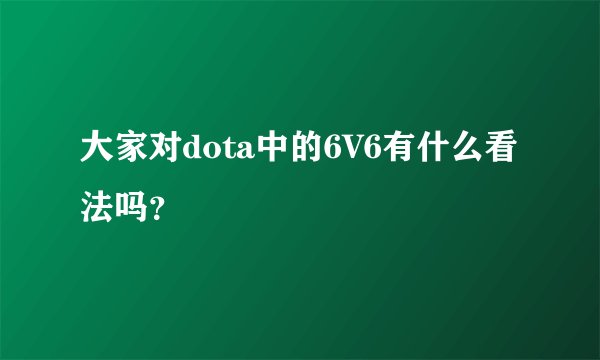 大家对dota中的6V6有什么看法吗？