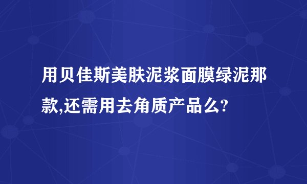 用贝佳斯美肤泥浆面膜绿泥那款,还需用去角质产品么?
