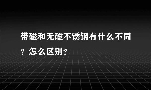 带磁和无磁不锈钢有什么不同？怎么区别？