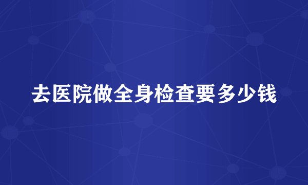 去医院做全身检查要多少钱