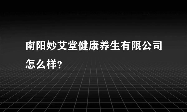 南阳妙艾堂健康养生有限公司怎么样？