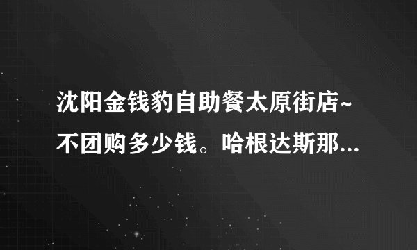 沈阳金钱豹自助餐太原街店~不团购多少钱。哈根达斯那冰淇淋据说有限量么?有什么好吃的介绍介绍准备去吃
