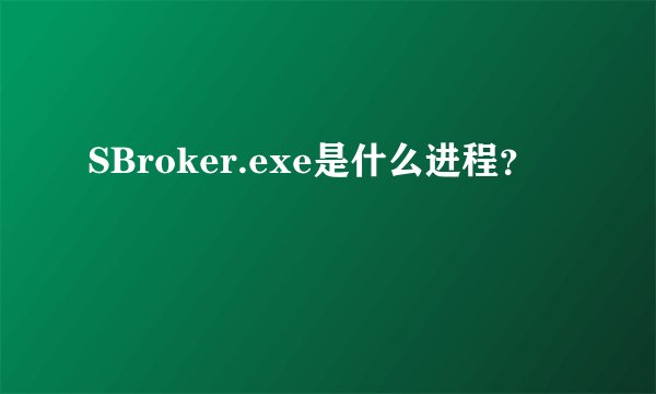 SBroker.exe是什么进程？