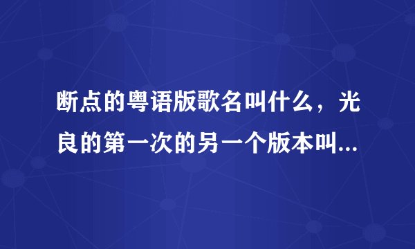 断点的粤语版歌名叫什么，光良的第一次的另一个版本叫什么，很多年了，没什么印象了
