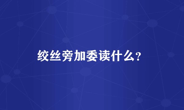 绞丝旁加委读什么？