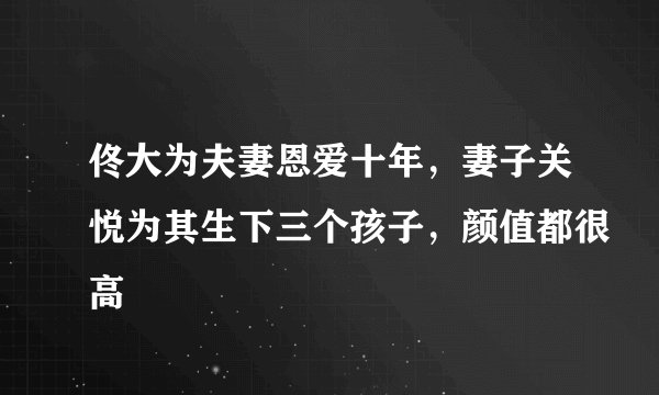 佟大为夫妻恩爱十年，妻子关悦为其生下三个孩子，颜值都很高