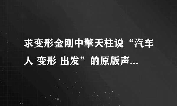 求变形金刚中擎天柱说“汽车人 变形 出发”的原版声音 英文的