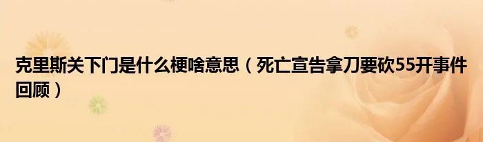 克里斯关下门是什么梗啥意思（死亡宣告拿刀要砍55开事件回顾）
