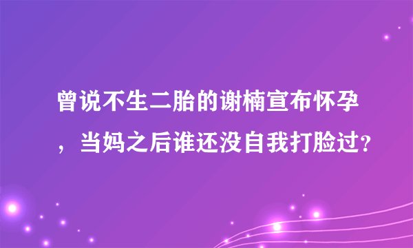曾说不生二胎的谢楠宣布怀孕，当妈之后谁还没自我打脸过？