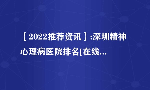 【2022推荐资讯】:深圳精神心理病医院排名[在线咨询]深圳精神病医院怎么样[近期公开]