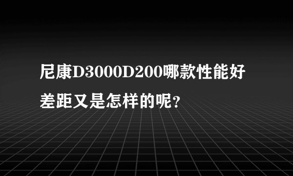 尼康D3000D200哪款性能好差距又是怎样的呢？