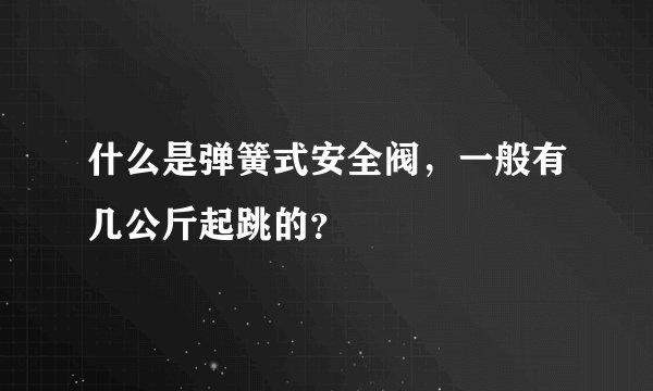 什么是弹簧式安全阀，一般有几公斤起跳的？
