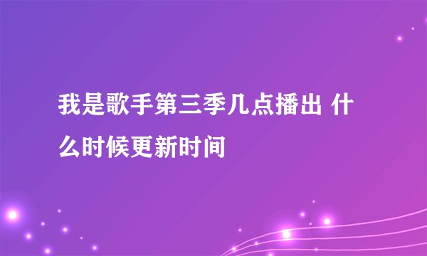 我是歌手第三季几点播出 什么时候更新时间