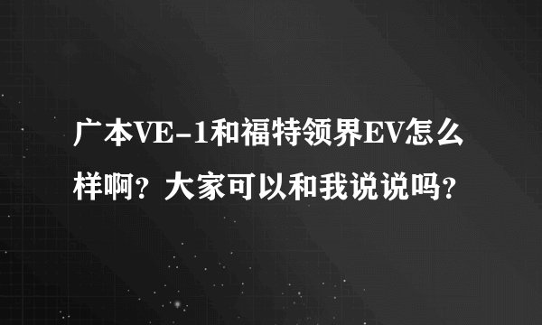 广本VE-1和福特领界EV怎么样啊？大家可以和我说说吗？