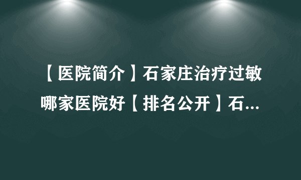 【医院简介】石家庄治疗过敏哪家医院好【排名公开】石家庄皮肤病医院哪家好【口碑排名】
