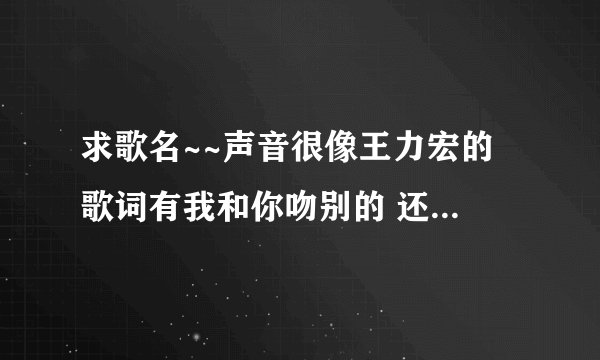 求歌名~~声音很像王力宏的 歌词有我和你吻别的 还有粤语的 不是情歌王那些~~