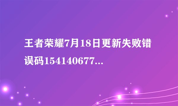 王者荣耀7月18日更新失败错误码154140677是什么状况