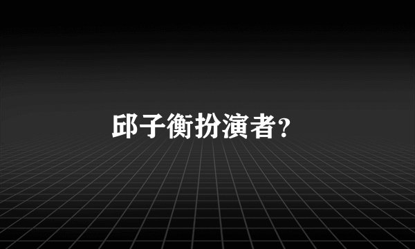 邱子衡扮演者？