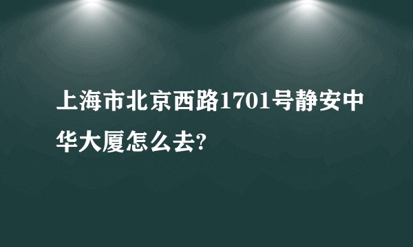 上海市北京西路1701号静安中华大厦怎么去?