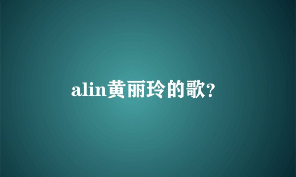 alin黄丽玲的歌？