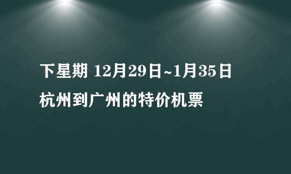 下星期 12月29日~1月35日  杭州到广州的特价机票