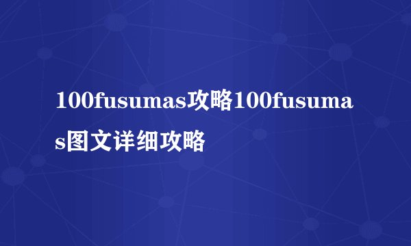 100fusumas攻略100fusumas图文详细攻略