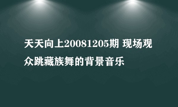 天天向上20081205期 现场观众跳藏族舞的背景音乐