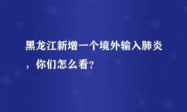 黑龙江新增一个境外输入肺炎，你们怎么看？