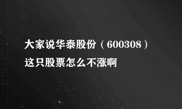 大家说华泰股份（600308）这只股票怎么不涨啊