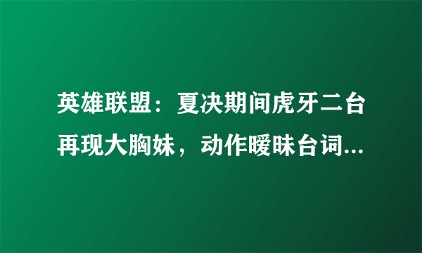 英雄联盟：夏决期间虎牙二台再现大胸妹，动作暧昧台词恶俗，电子竞技需要这样做吗？