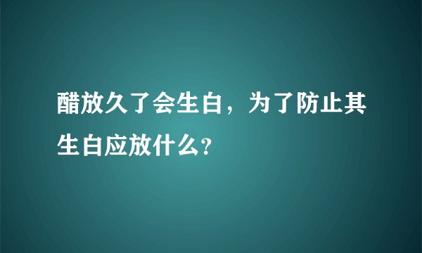 醋放久了会生白，为了防止其生白应放什么？