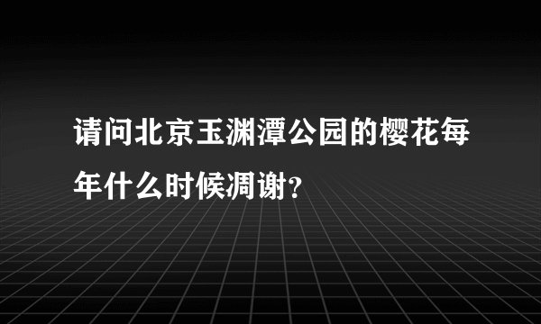 请问北京玉渊潭公园的樱花每年什么时候凋谢？