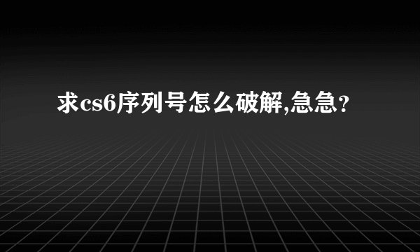 求cs6序列号怎么破解,急急？